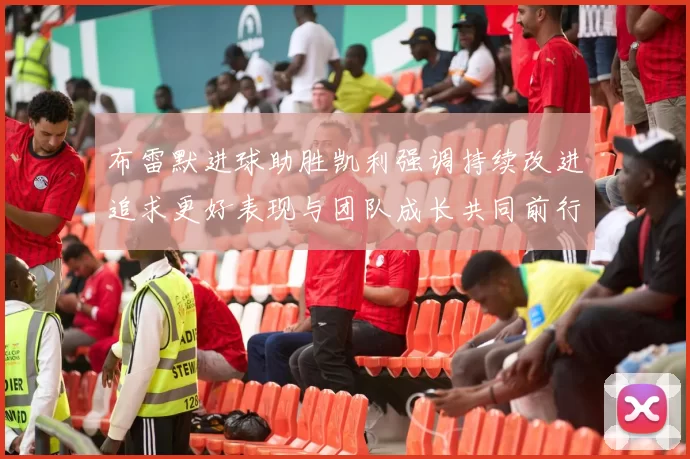 布雷默进球助胜凯利强调持续改进追求更好表现与团队成长共同前行